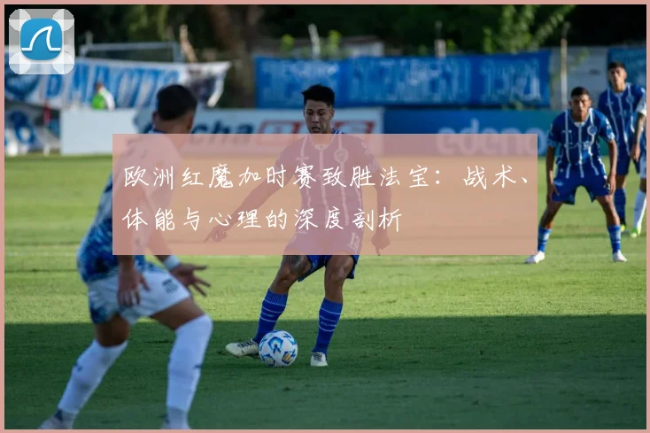 欧洲红魔加时赛致胜法宝：战术、体能与心理的深度剖析