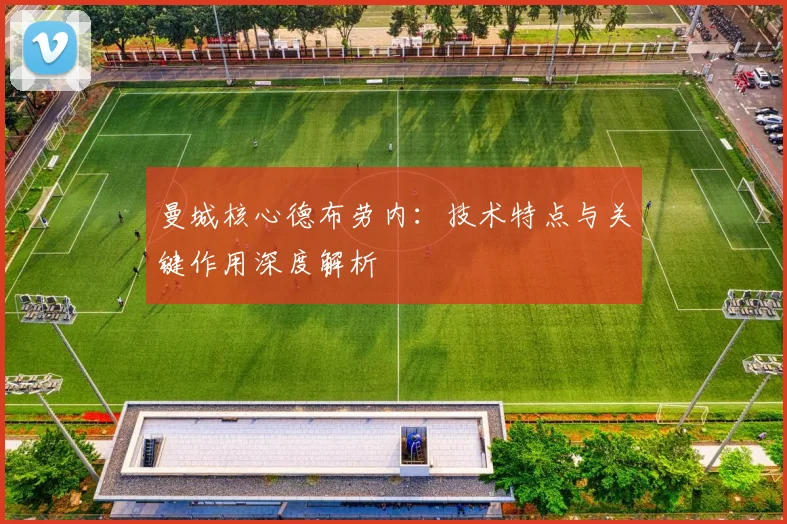 曼城核心德布劳内:技术特点与关键作用深度解析