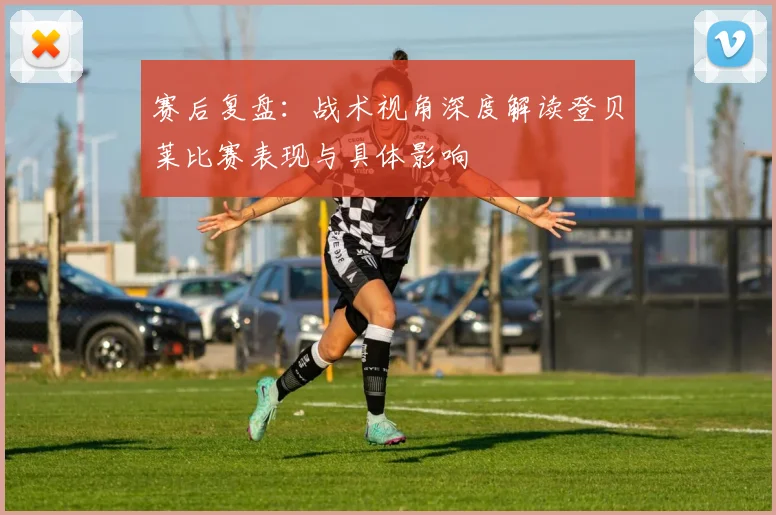 赛后复盘：战术视角深度解读登贝莱比赛表现与具体影响