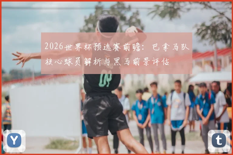 2026世界杯预选赛前瞻：巴拿马队核心球员解析与黑马前景评估
