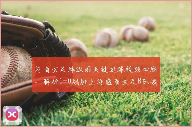 河南女足韩淑雨关键进球视频回顾，解析1-0战胜上海盛丽女足B队战术亮点