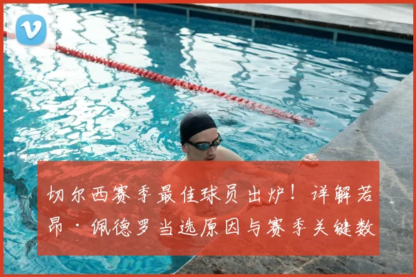 切尔西赛季最佳球员出炉!详解若昂·佩德罗当选原因与赛季关键数据