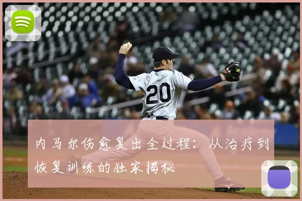 内马尔伤愈复出全过程：从治疗到恢复训练的独家揭秘