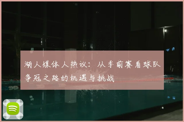 湖人媒体人热议：从季前赛看球队争冠之路的机遇与挑战