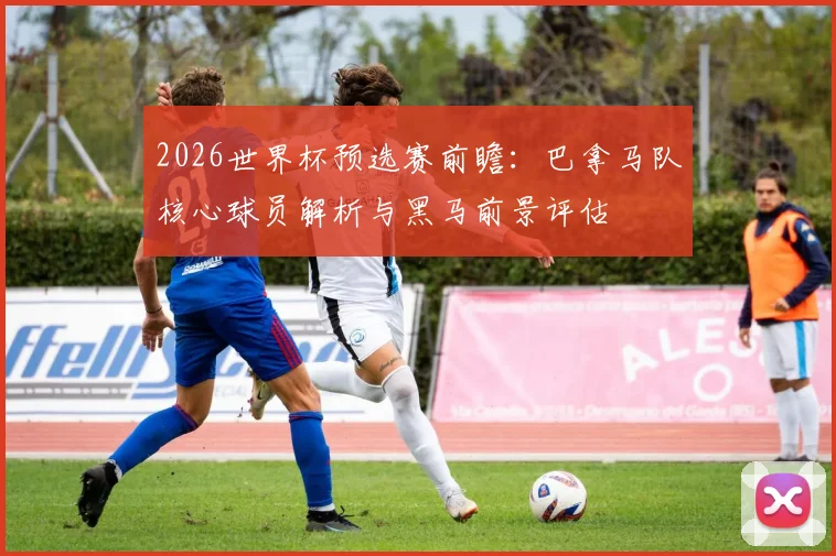 2026世界杯预选赛前瞻：巴拿马队核心球员解析与黑马前景评估