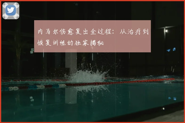 内马尔伤愈复出全过程：从治疗到恢复训练的独家揭秘