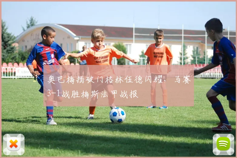 奥巴梅扬破门格林伍德闪耀，马赛3-1战胜梅斯法甲战报