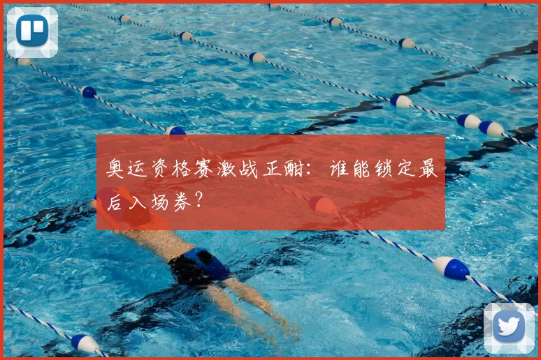 奥运资格赛激战正酣：谁能锁定最后入场券？