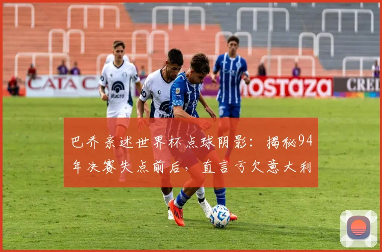 巴乔亲述世界杯点球阴影:揭秘94年决赛失点前后,直言亏欠意大利球迷的深情