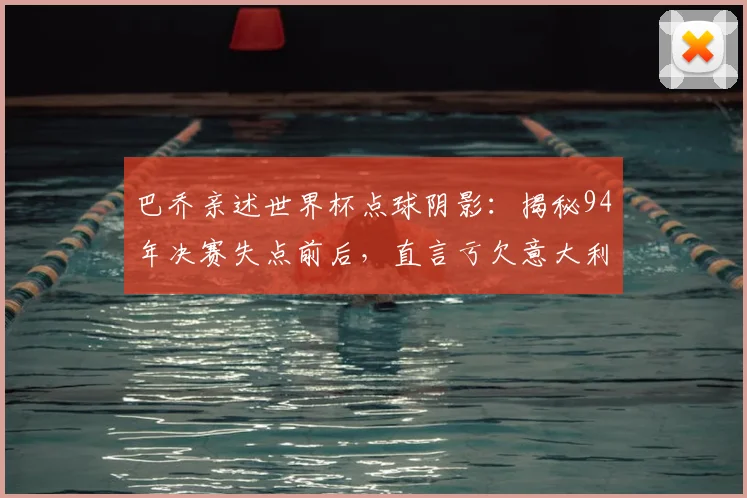 巴乔亲述世界杯点球阴影：揭秘94年决赛失点前后，直言亏欠意大利球迷的深情