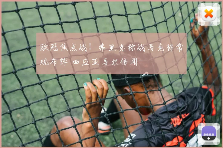 欧冠焦点战！弗里克称战马竞将常规布阵 回应亚马尔传闻
