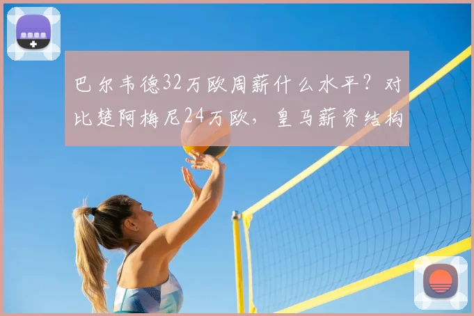 巴尔韦德32万欧周薪什么水平？对比楚阿梅尼24万欧，皇马薪资结构一览
