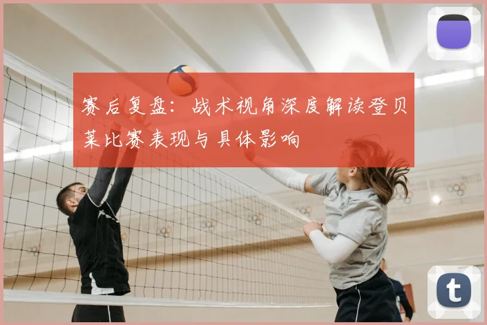 赛后复盘：战术视角深度解读登贝莱比赛表现与具体影响