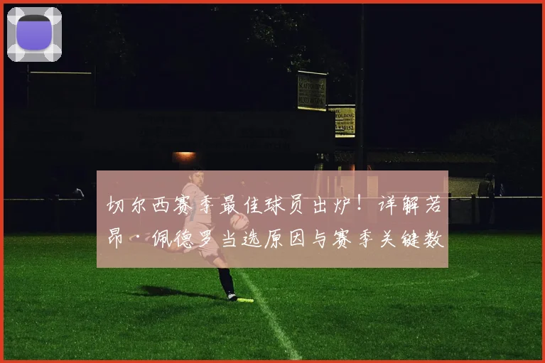 切尔西赛季最佳球员出炉！详解若昂·佩德罗当选原因与赛季关键数据