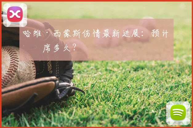 哈维·西蒙斯伤情最新进展：预计缺席多久？