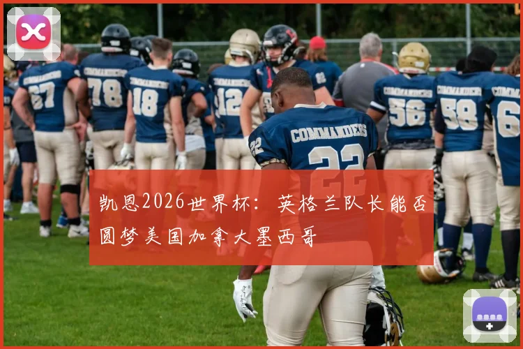 凯恩2026世界杯:英格兰队长能否圆梦美国加拿大墨西哥