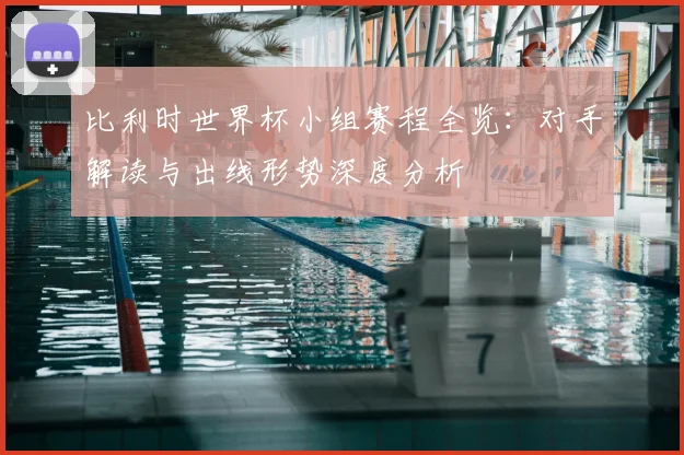 比利时世界杯小组赛程全览：对手解读与出线形势深度分析