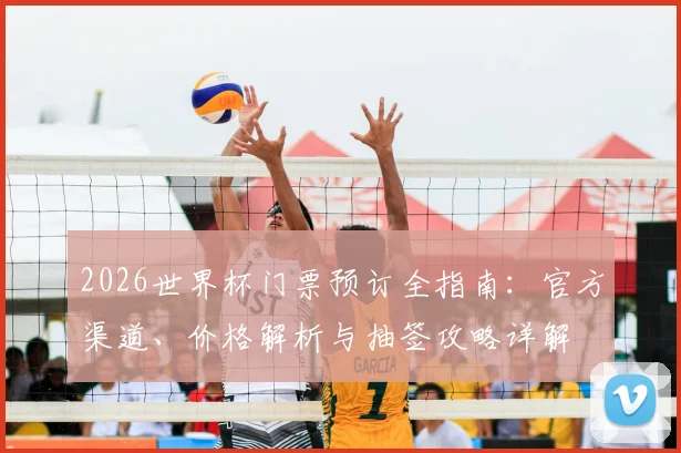 2026世界杯门票预订全指南：官方渠道、价格解析与抽签攻略详解